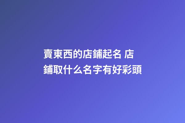 賣東西的店鋪起名 店鋪取什么名字有好彩頭-第1張-店鋪起名-玄機派
